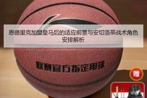 恩德里克加盟皇马后的适应前景与安切洛蒂战术角色安排解析